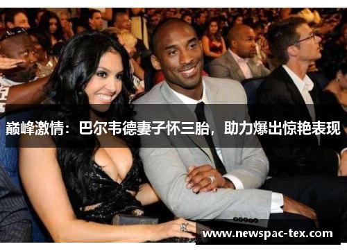 巅峰激情：巴尔韦德妻子怀三胎，助力爆出惊艳表现